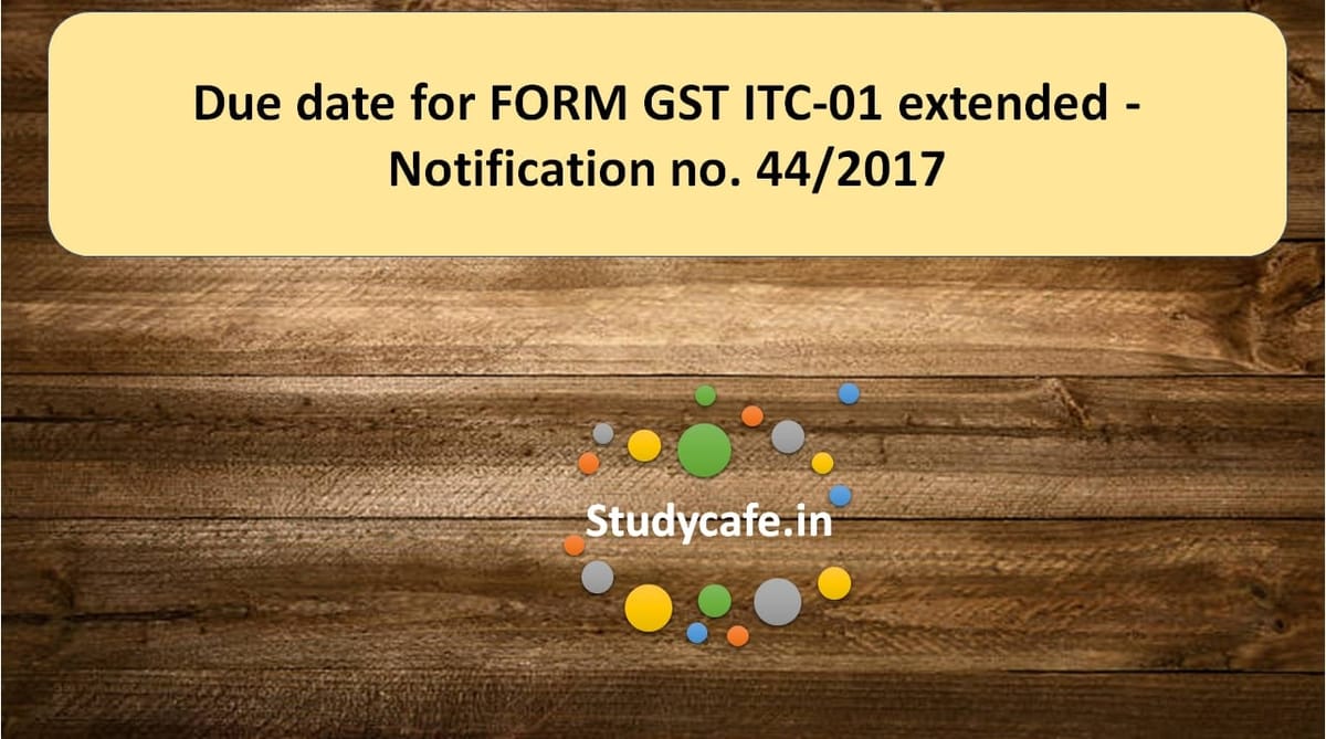 Due date for FORM GST ITC-01 extended – Notification no. 44/2017