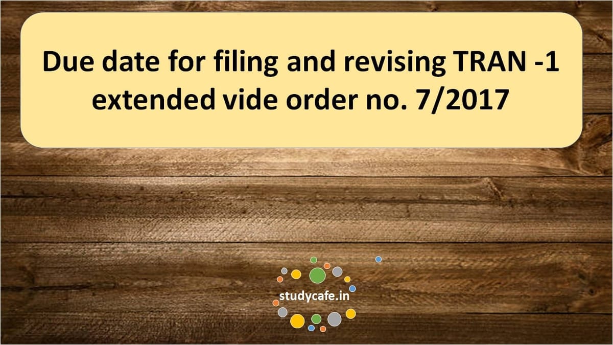 Due date for filing and revising TRAN -1 extended vide order no. 7/2017