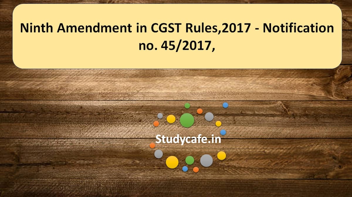 Ninth Amendment in CGST Rules,2017 – Notification no. 45/2017