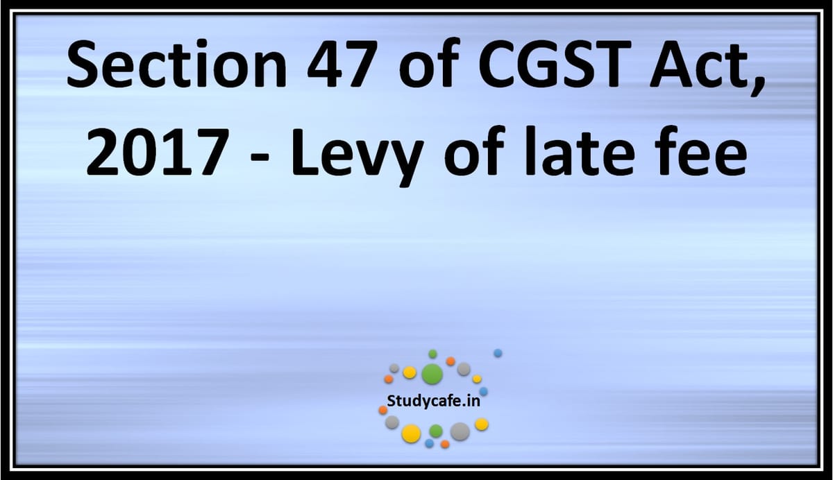 Section 47 of CGST Act, 2017 -Levy of late fee