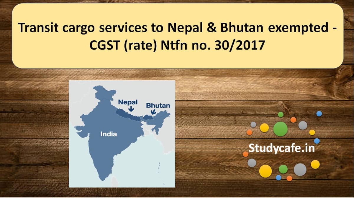Transit cargo services to Nepal & Bhutan exempted – CGST (rate) Ntfn no. 30/2017