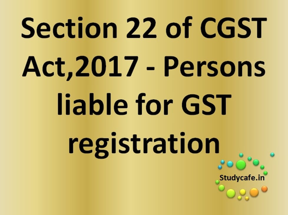 Section 22 of CGST Act- Persons liableforregistration