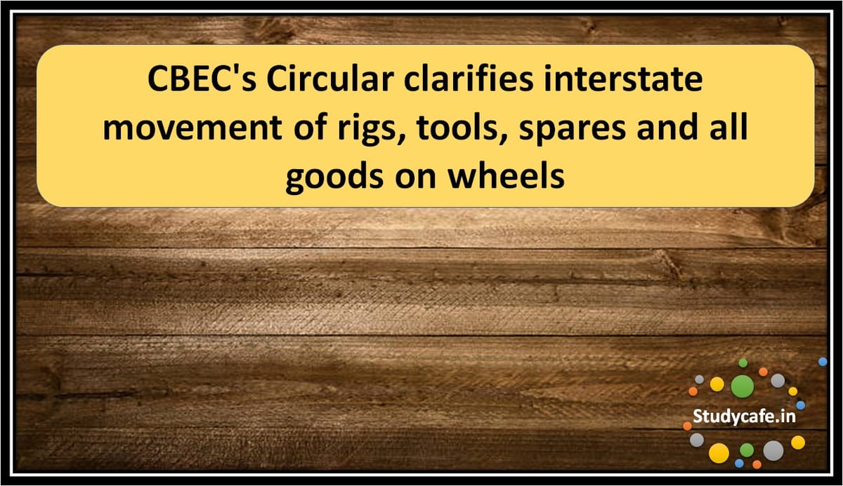 CBEC’s Circular clarifies interstate movement of rigs, tools, spares and all goods on wheels