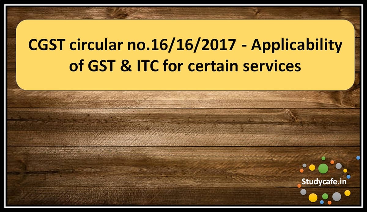 CGST circular no.16/16/2017 – Applicability of GST & ITC for certain services