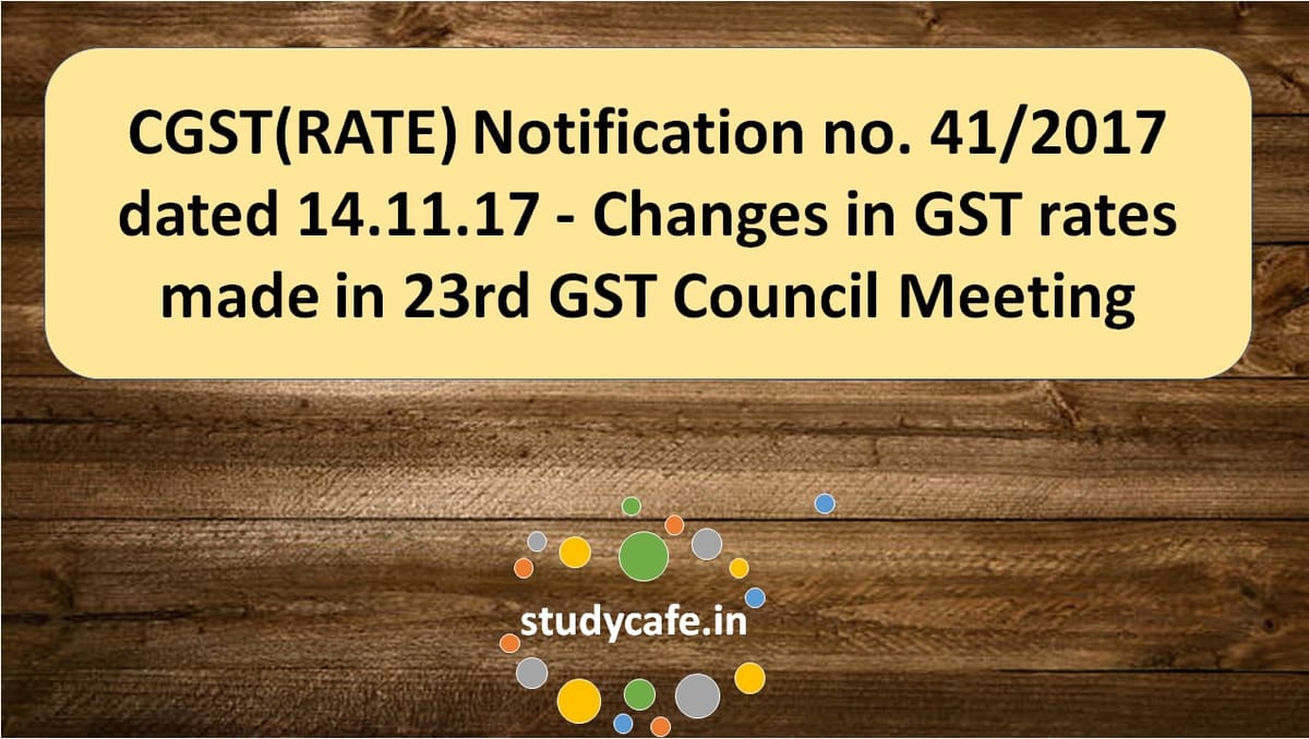 CGST(RATE) Notification no. 41/2017 – Changes in GST rates made in 23rd GST Council Meeting