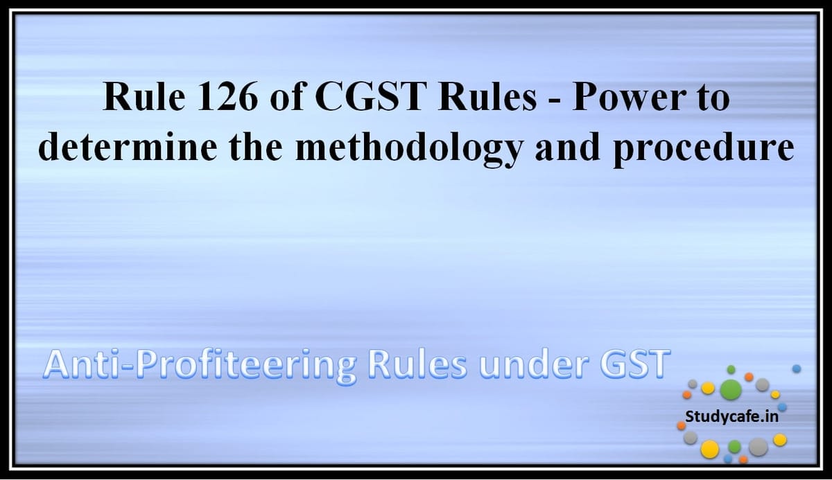 Rule 126 of CGST Rules – Power to determine the methodology and procedure