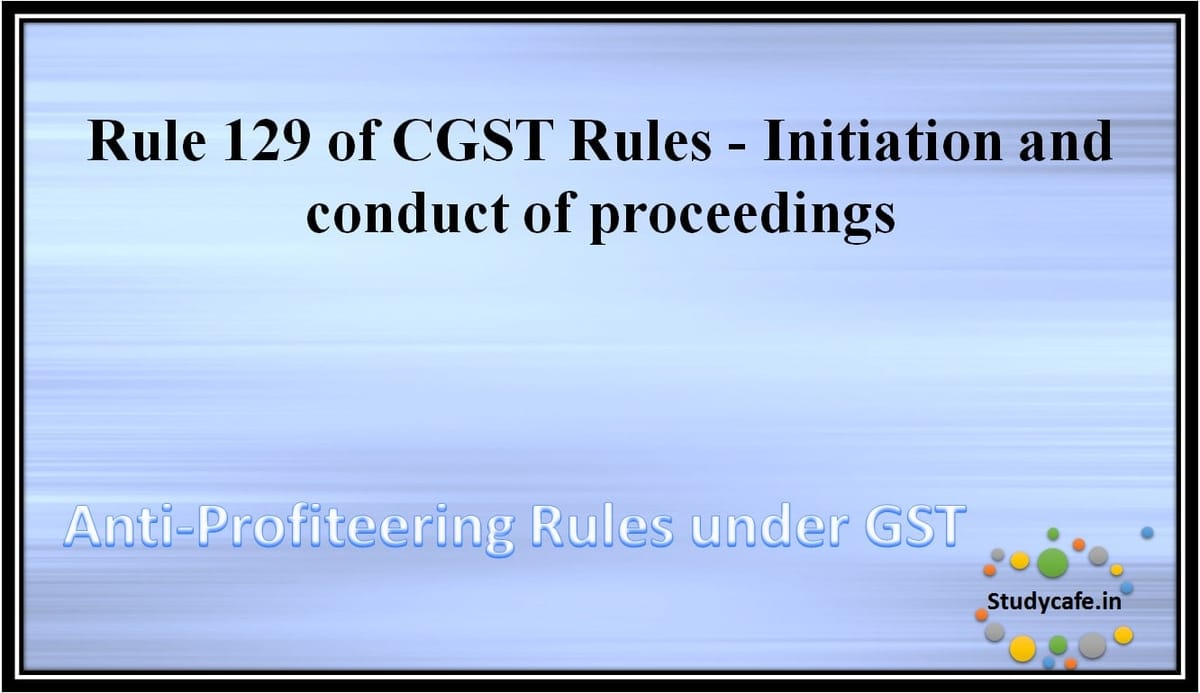 Rule 129 of CGST Rules -Initiation and conduct of proceedings