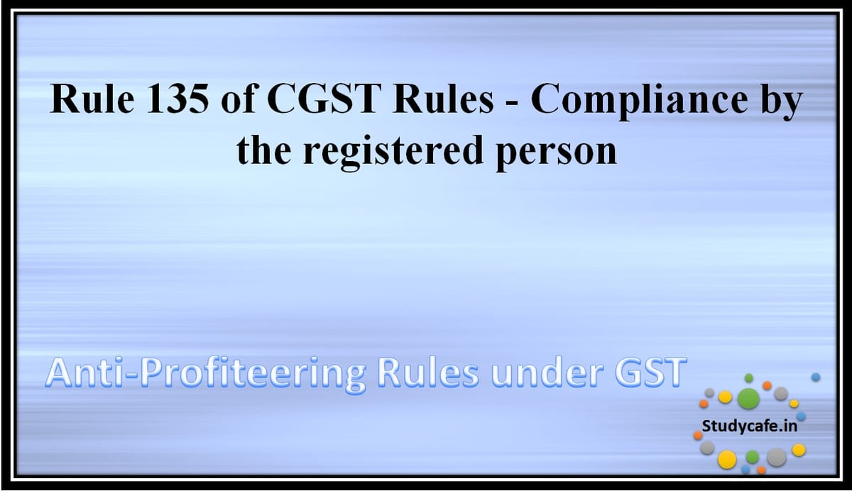 Rule 135 of CGST Rules – Compliance by the registered person