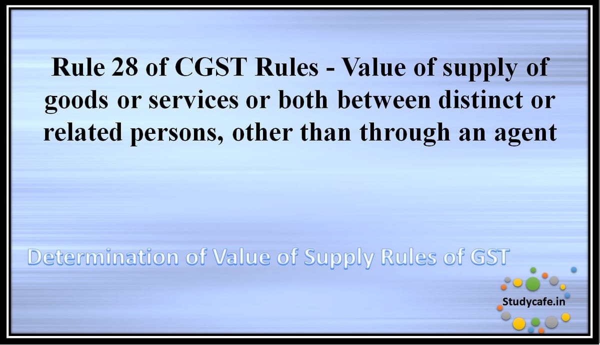 Rule 28 of CGST Rules – Value of supply of goods or services or both between distinct or related persons, other than through an agent