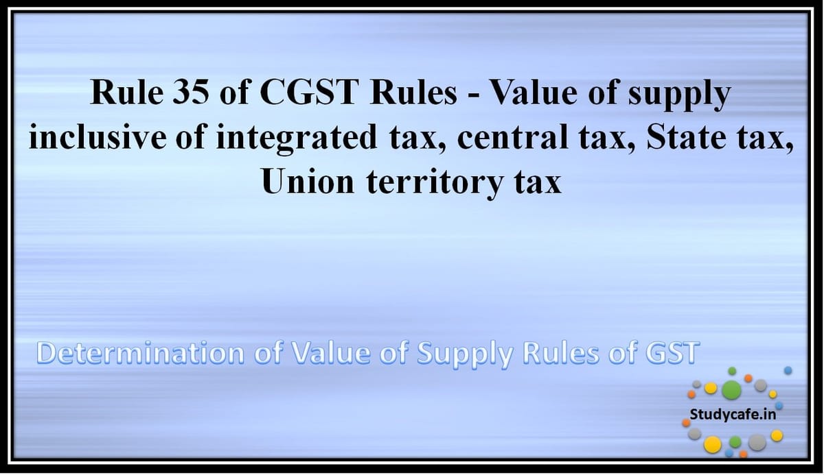 Rule 35 of CGST Rules -Value of supply inclusive of integrated tax, central tax, State tax, Union territory tax