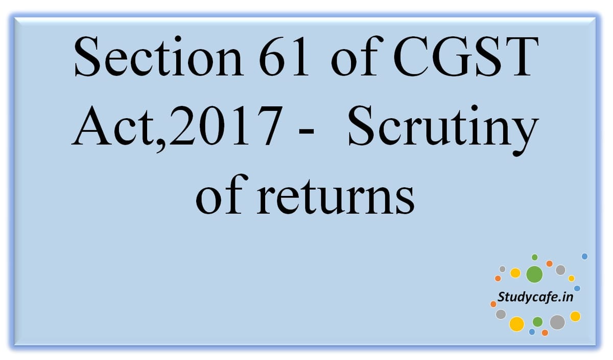Section 61 of CGST Act, 2017 -Scrutiny ofreturns
