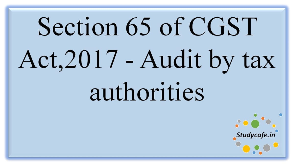 Section 65 of CGST Act,2017 -Audit by tax authorities