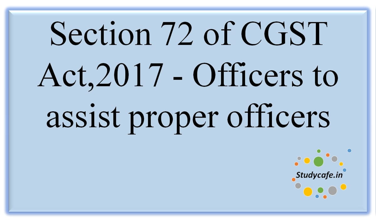 Section 72 of CGST Act,2017 -Officers to assist proper officers