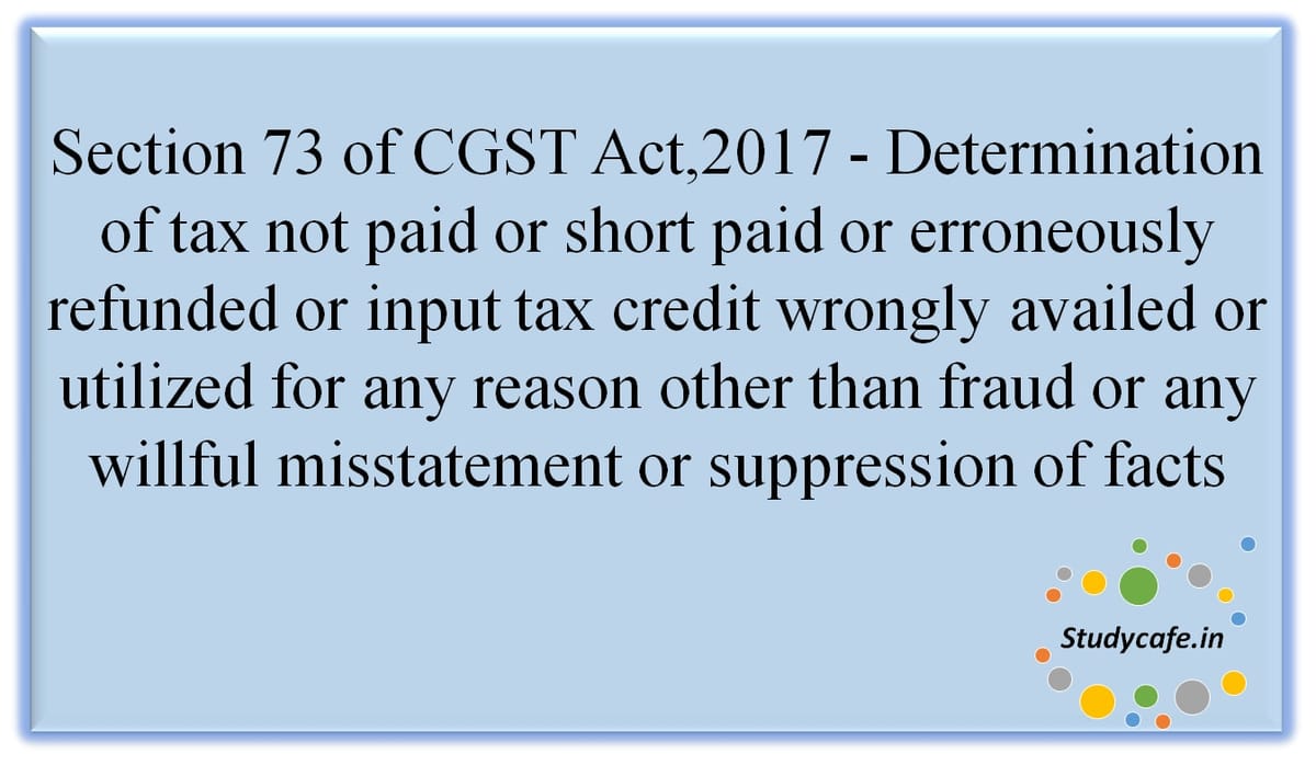 Section 73 of CGST Act,2017 – Determination of tax not paid or short paid or erroneously refunded or input tax credit wrongly availed or utilised for any reason other than fraud or any willful misstatement or suppression of facts
