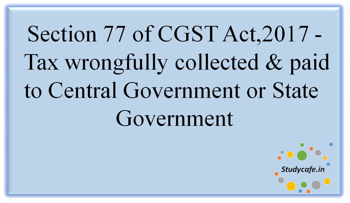 Section 77 of CGST Act,2017 -Taxwrongfullycollected andpaid toCentralGovernmentor StateGovernment