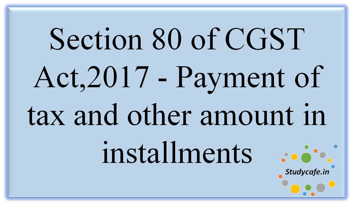 Section 80 of CGST Act,2017 – Payment of tax and other amount in installments