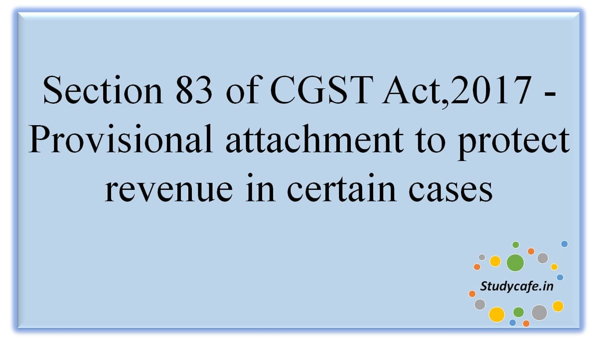 Section 83 of CGST Act,2017 – Provisional attachment to protect revenue in certain cases
