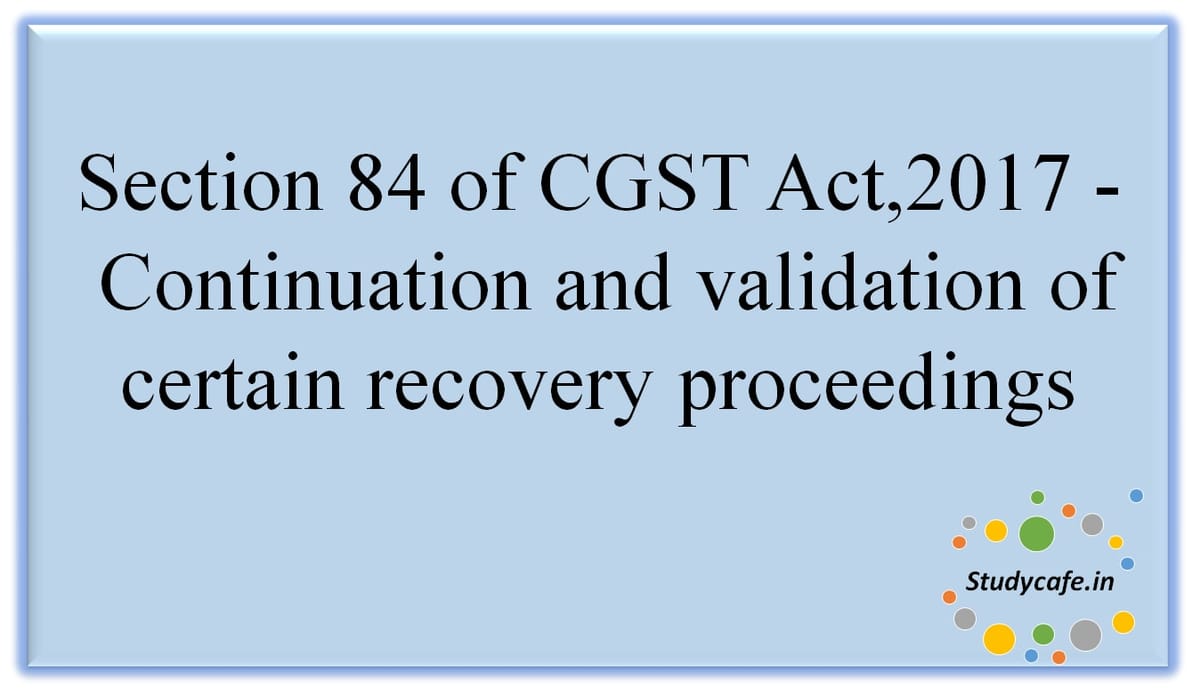 Section 84 of CGST Act,2017 -Continuationand validationof certainrecoveryproceedings