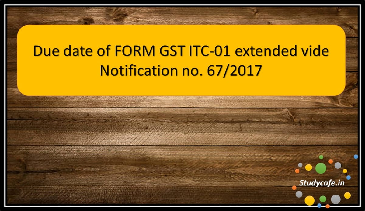 Due date of FORM GST ITC-01 extended vide Notification no. 67/2017