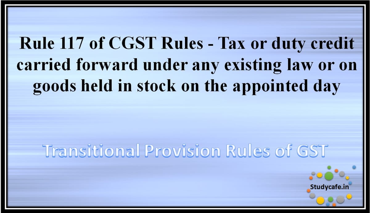 Rule 117 of CGST Rules – Tax or duty credit carried forward under any existing law or on goods held instock on the appointed day