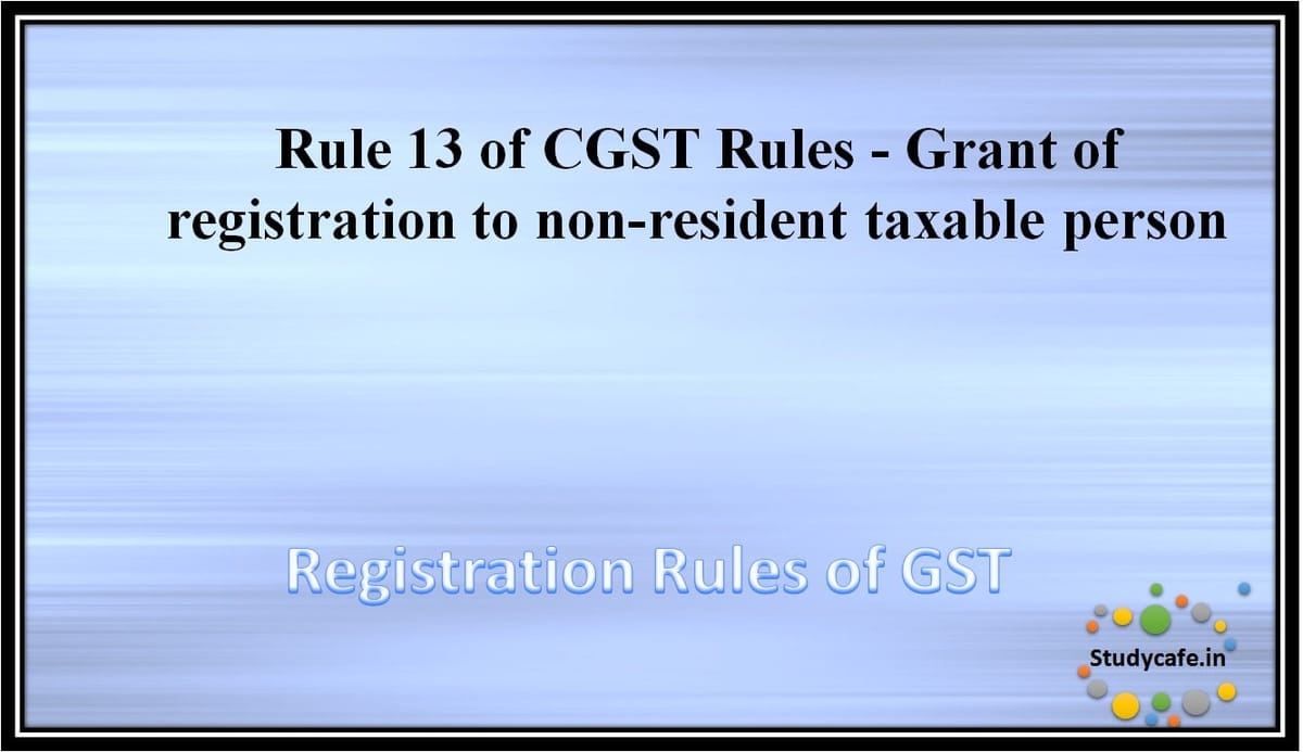 Rule 13 of CGST Rules -Grant of registration to non-resident taxable person