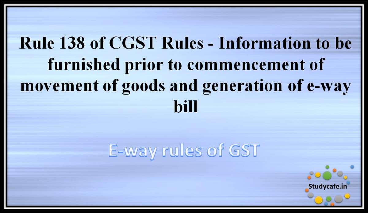 Rule 138 of CGST Rules -Information to be furnished prior to commencement of movement of goods andgeneration of e-way bill