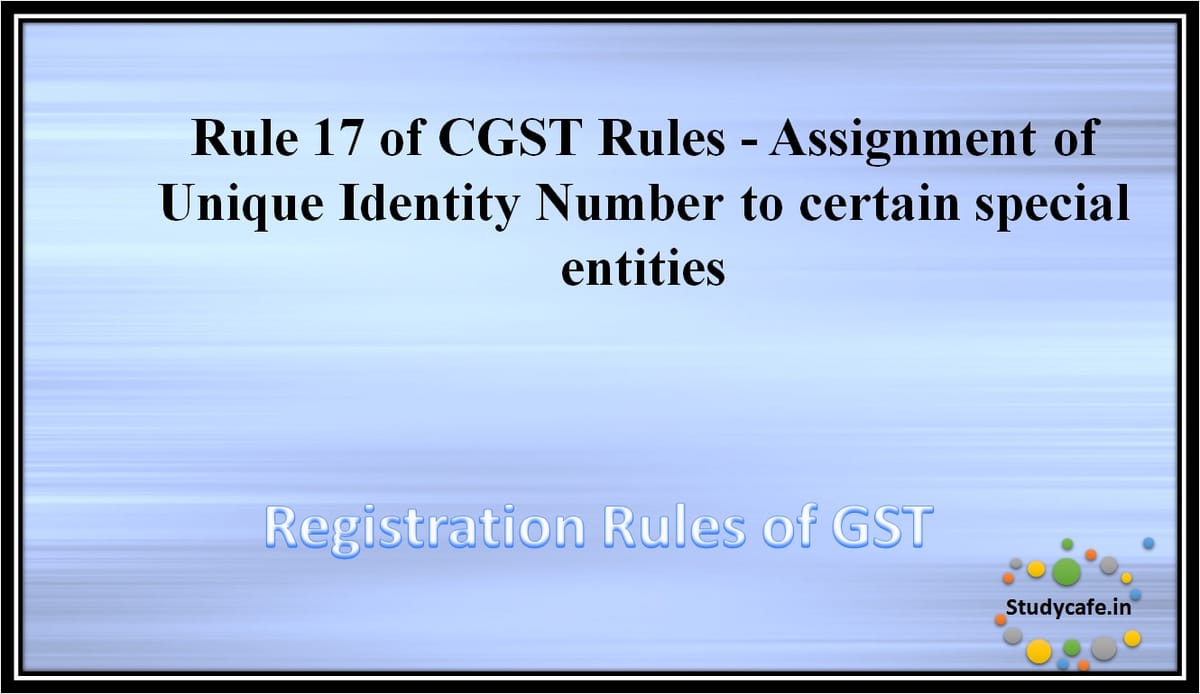 Rule 17 of CGST Rules – Assignment of Unique Identity Number to certain special entities
