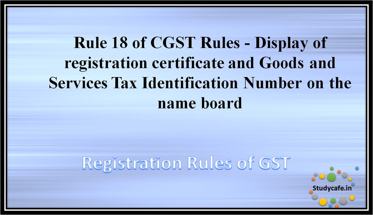 Rule 18 of CGST Rules -Display of registration certificate and Goods and Services Tax IdentificationNumber on the name board