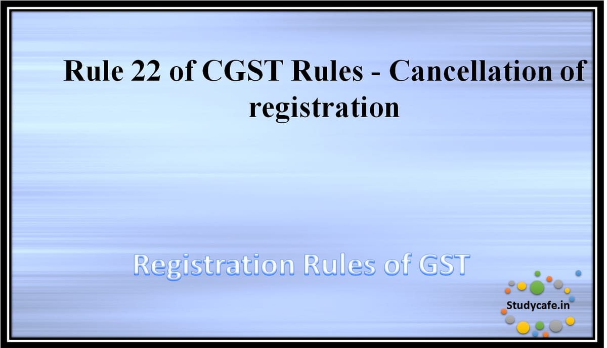 Rule 22 of CGST Rules -Cancellation of registration