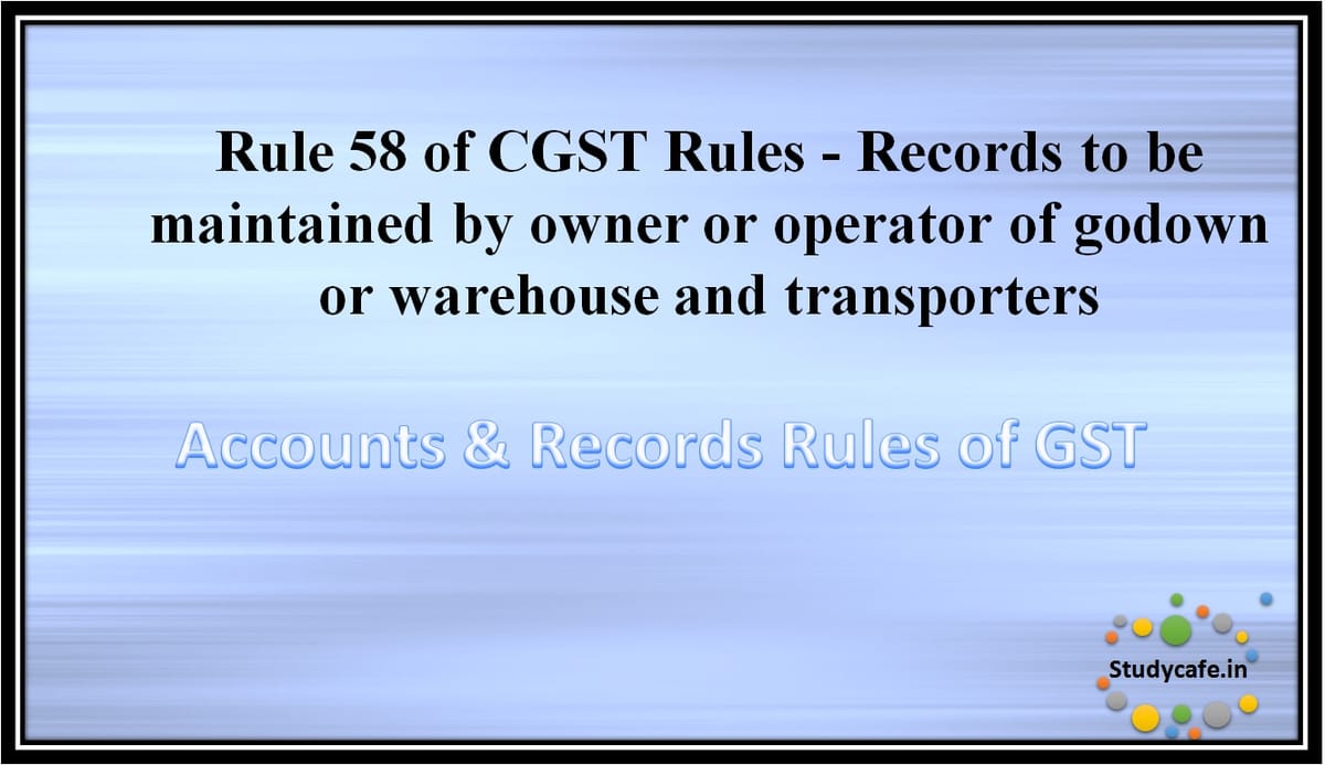 Rule 58 of CGST Rules -Records to be maintained by owner or operator of godown or warehouse andtransporters