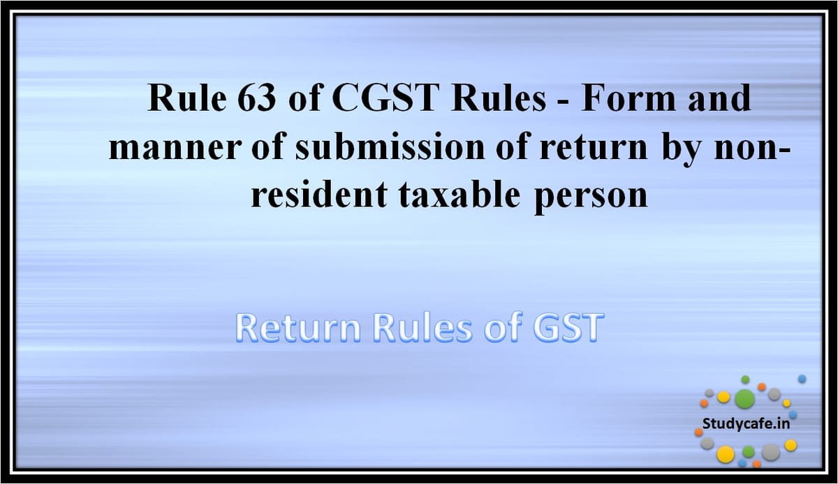 Rule 63 of CGST Rules -Form and manner of submission of return by non-resident taxable person