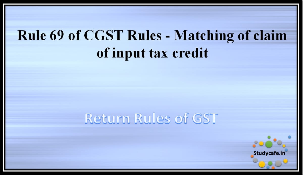 Rule 69 of CGST Rules -Matching of claim of input tax credit