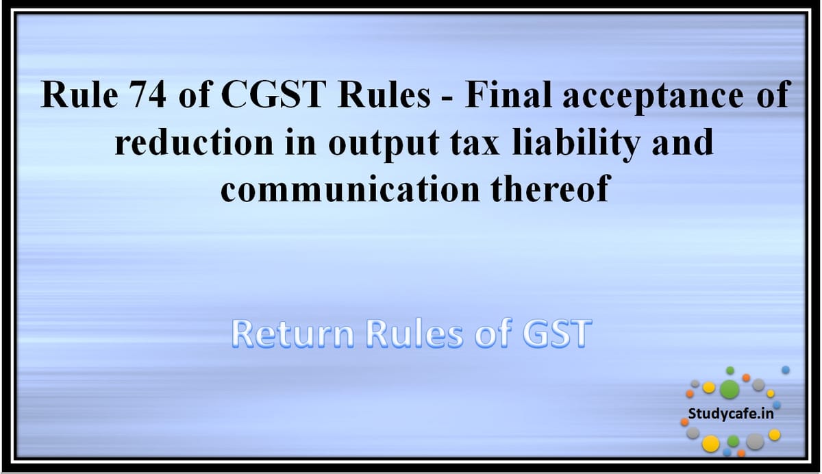 Rule 74 of CGST Rules -Final acceptance of reduction in output tax liability and communication thereof