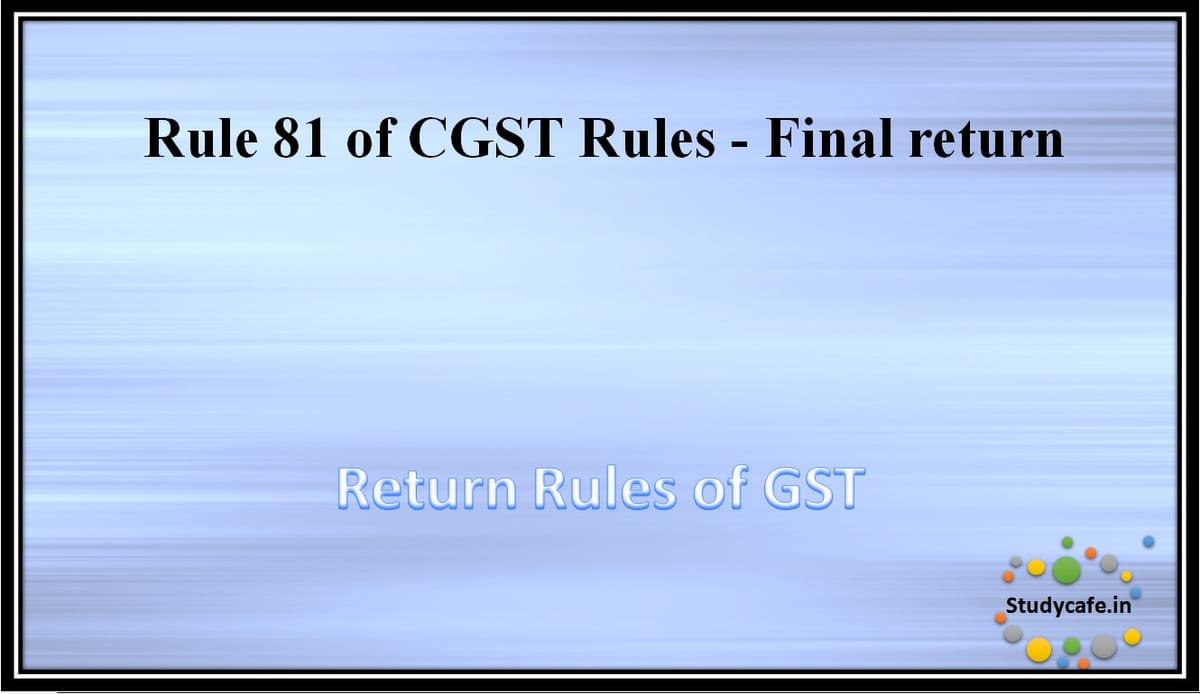 Rule 81 of CGST Rules -Final return
