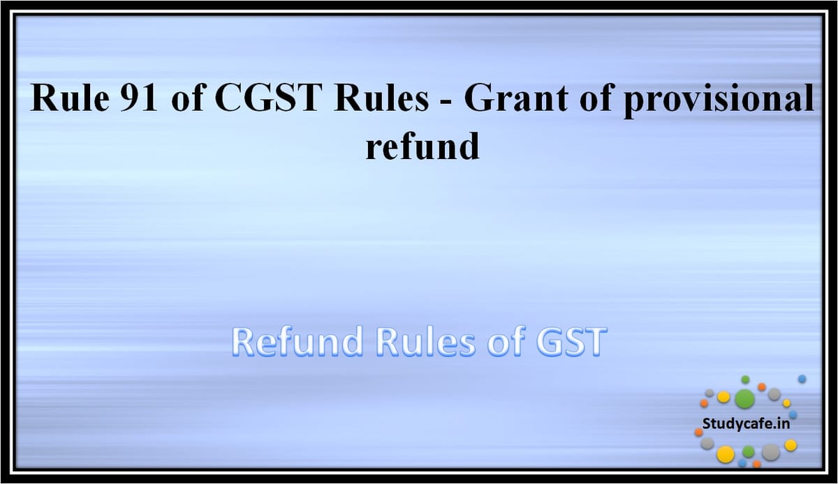 Rule 91 of CGST Rules -Grant of provisional refund