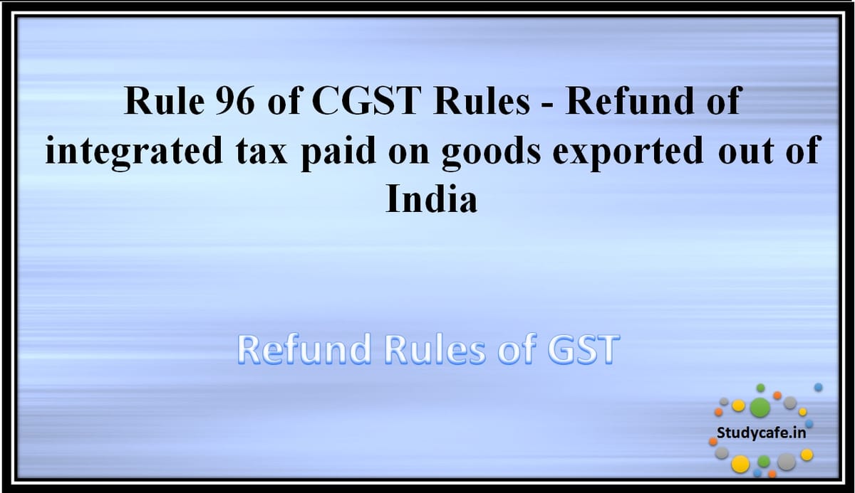 Rule 96 of CGST Rules -Refund of integrated tax paid on goods or services exported out of India