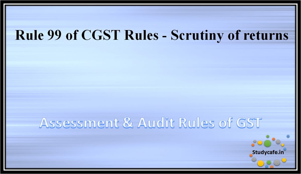 Rule 99 of CGST Rules – Scrutiny of returns