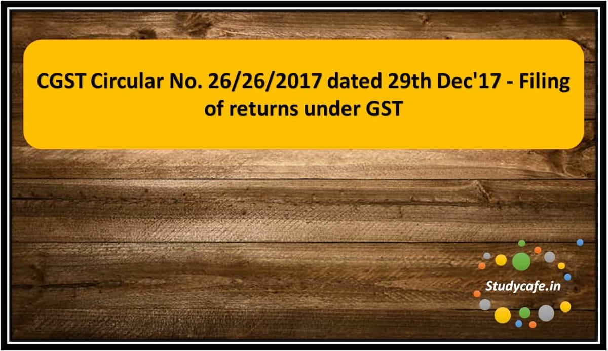 CGST Circular No. 26/26/2017 dated 29th Dec’17 – Filing of returns under GST