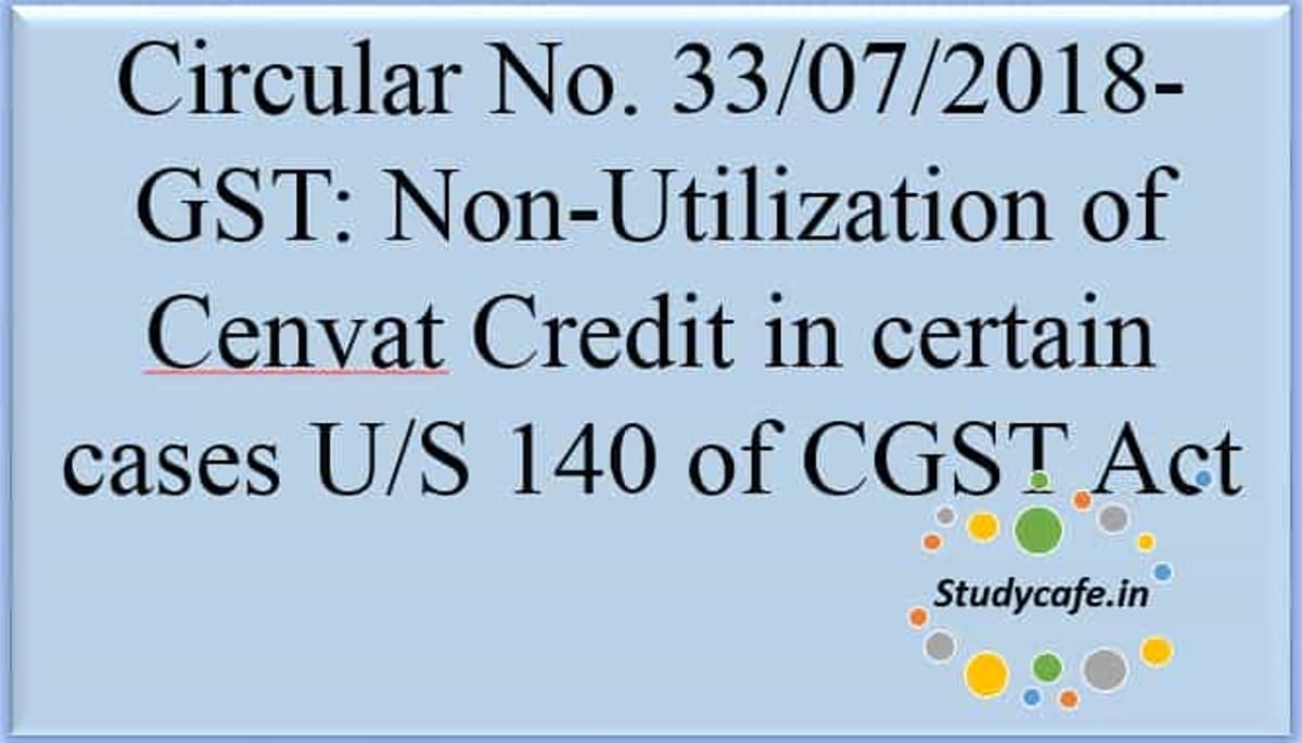 Circular No. 33/07/2018-GST Non-Utilization of Cenvat Credit in certain cases U/S 140 of CGST
