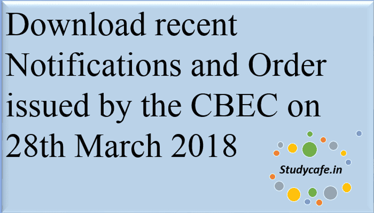 Download recent Notifications and Order issued by the CBEC on 28th March 2018