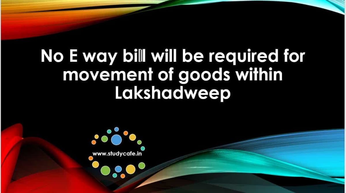No E way bill will be required for movement of goods within Lakshadweep