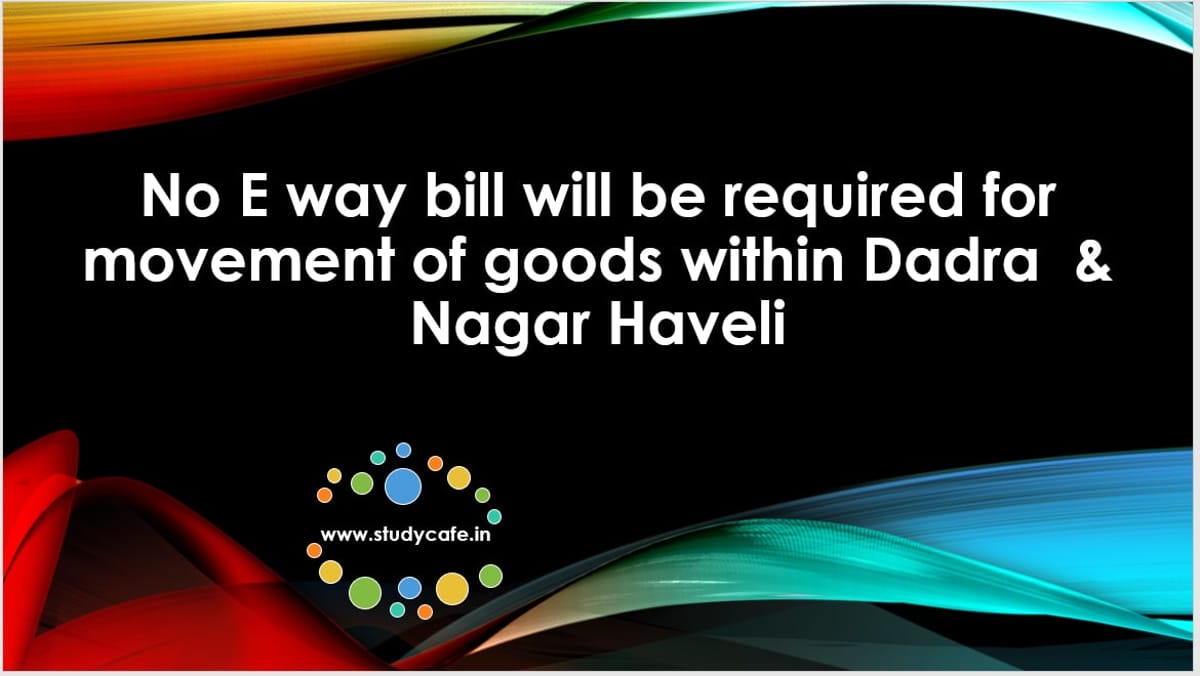 No E way bill will be required for movement of goods within Dadra and Nagar Haveli
