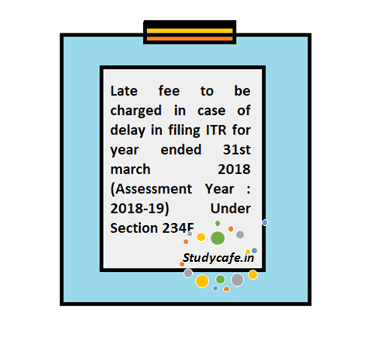 Late fee to be charged in case of delay in filing ITR for year ended 31st march 2018