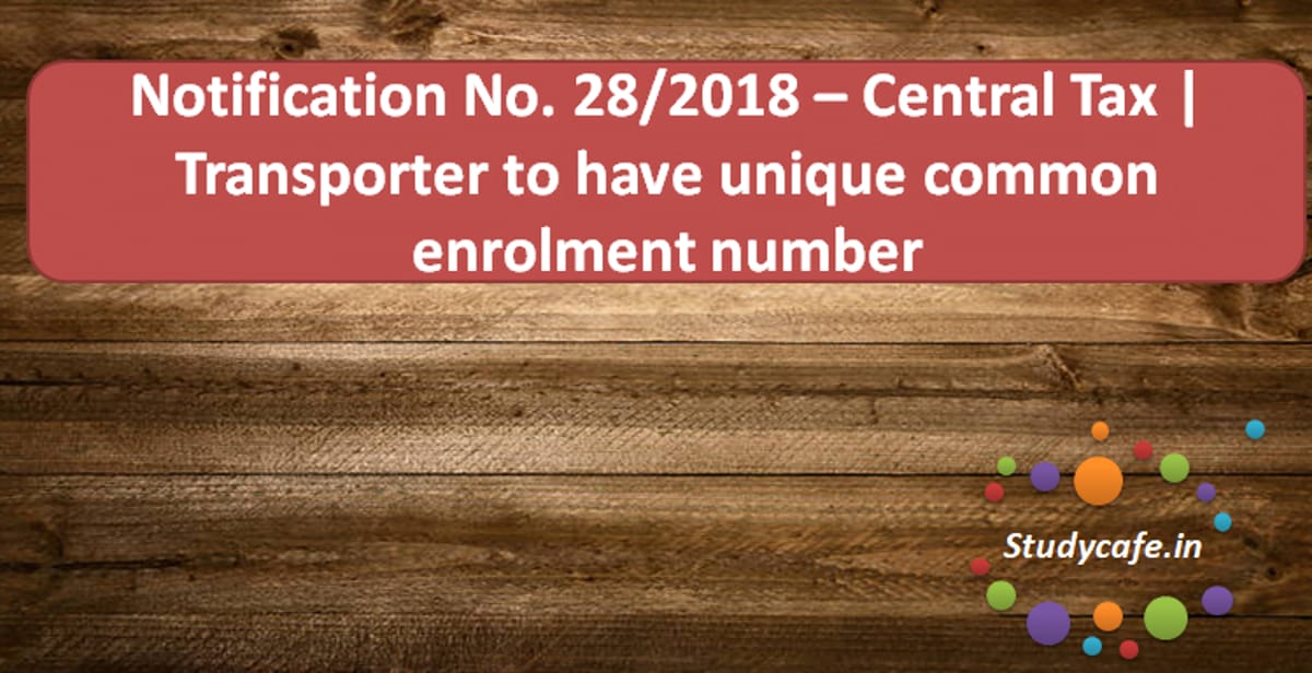 Notification No. 28/2018  Central Tax | Transporter to have unique common enrolment number
