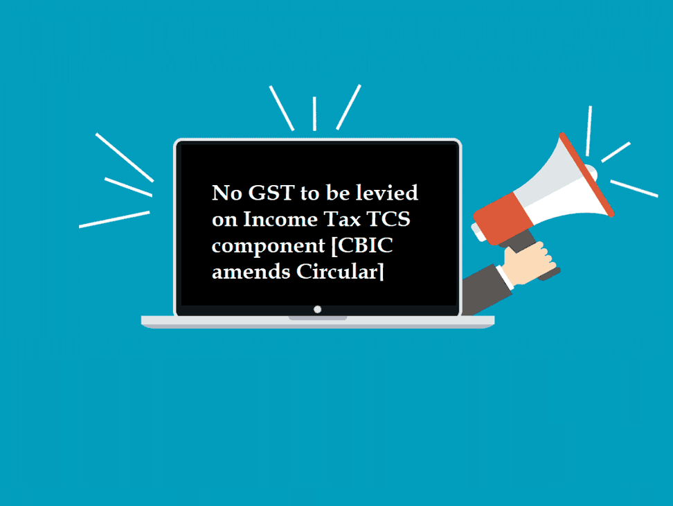No GST to be levied on Income Tax TCS component [CBIC amends Circular]