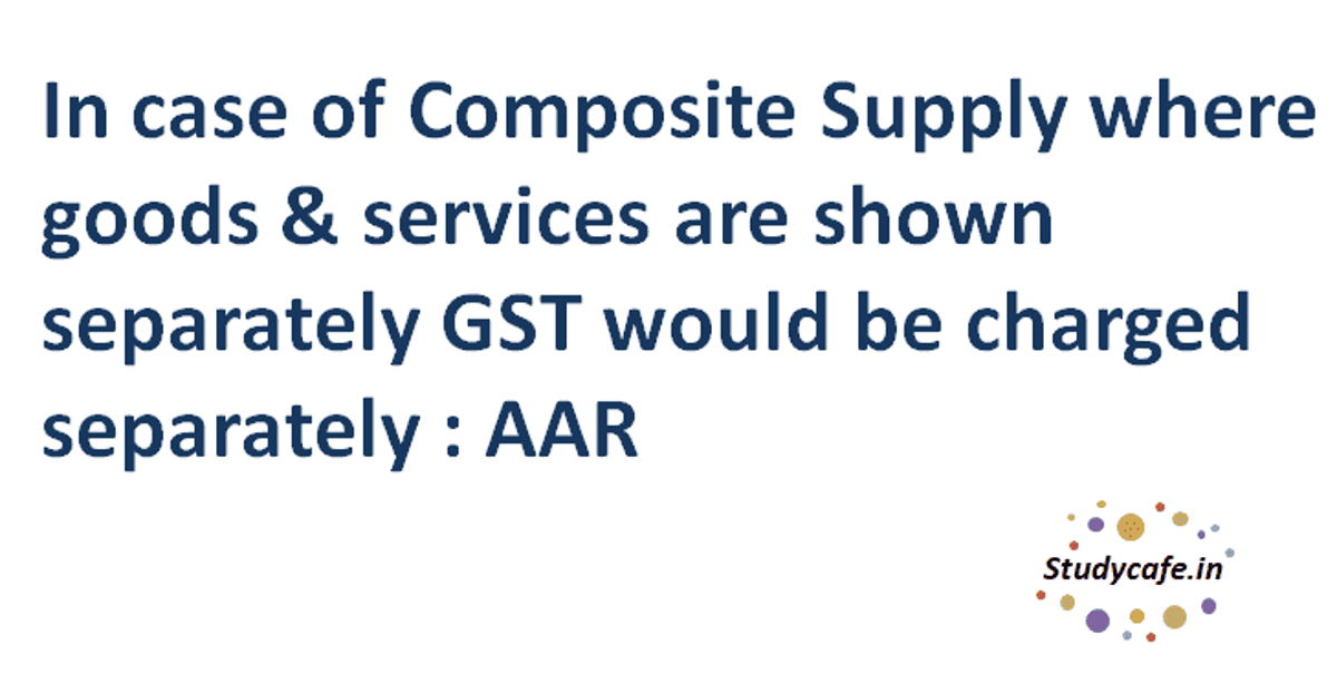 In case of Composite Supply where goods & services are shown separately GST would be charged separately : AAR