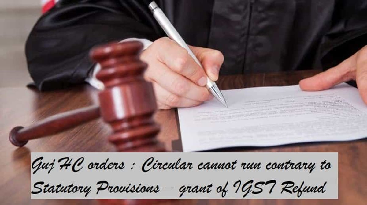 Gujarat HC orders : Circular cannot run contrary to Statutory Provisions  grant of IGST Refund