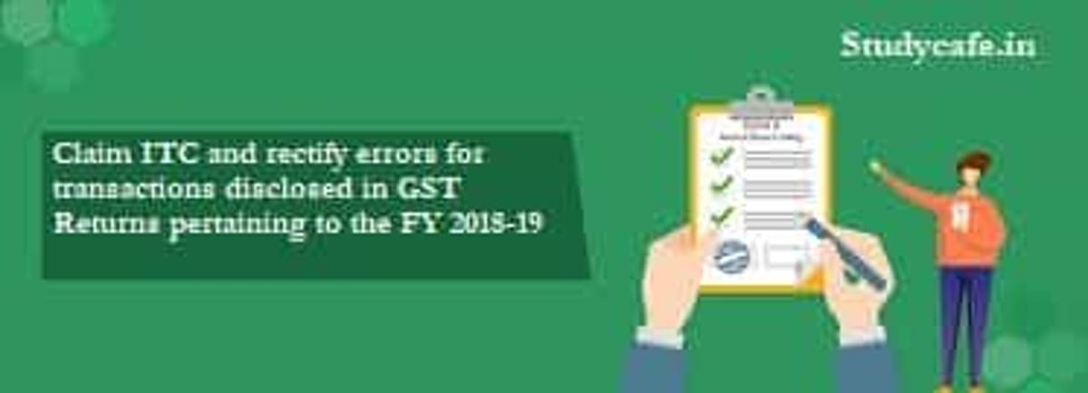 Claim ITC and rectify errors for transactions disclosed in GST Returns pertaining to the FY 2018-19