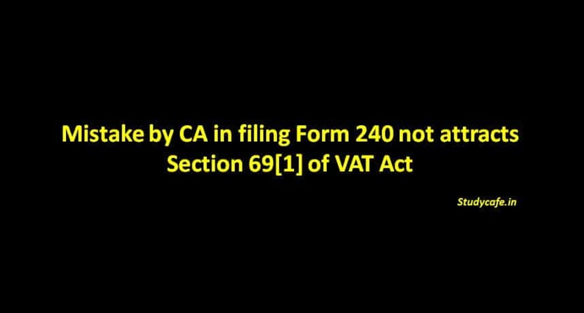 Mistake by CA in filing Form 240 not attracts Section 69[1] of VAT Act