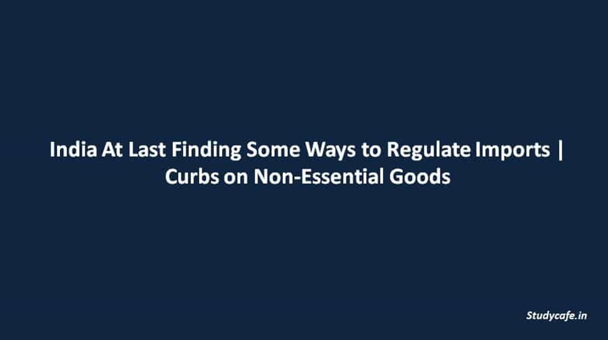 India At Last Finding Some Ways to Regulate Imports | Curbs on Non-Essential Goods